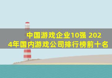 中国游戏企业10强 2024年国内游戏公司排行榜前十名